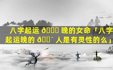 八字起运 🍀 晚的女命「八字起运晚的 🐴 人是有灵性的么」